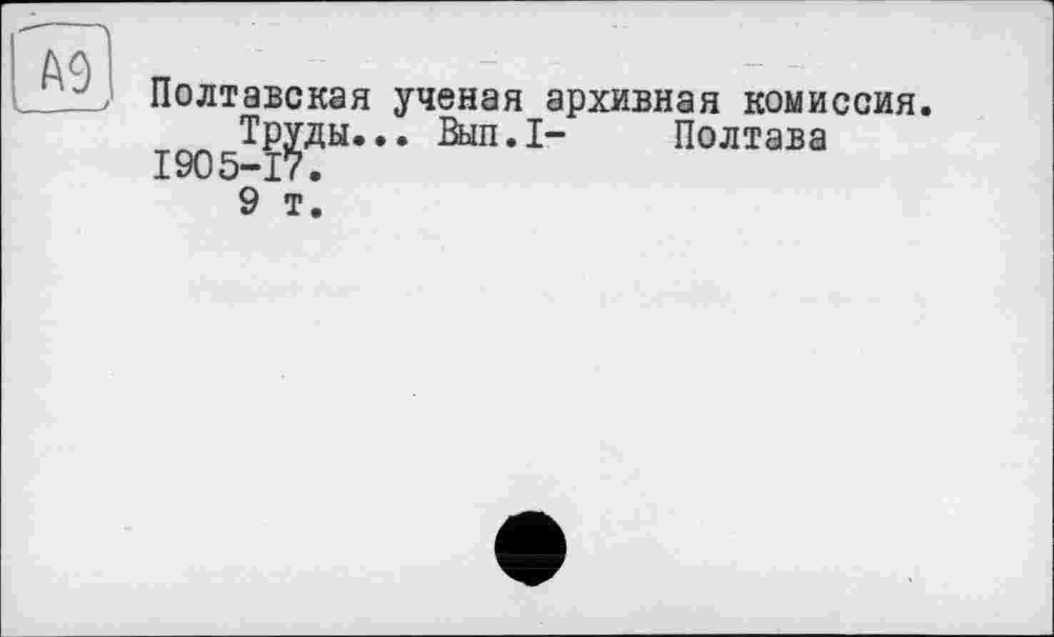 ﻿Полтавская ученая архивная комиссия
Труды... Вып.1- Полтава 1905-17.
9 т.